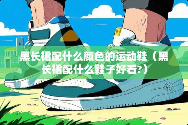 黑长裙配什么颜色的运动鞋（黑长裙配什么鞋子好看?）