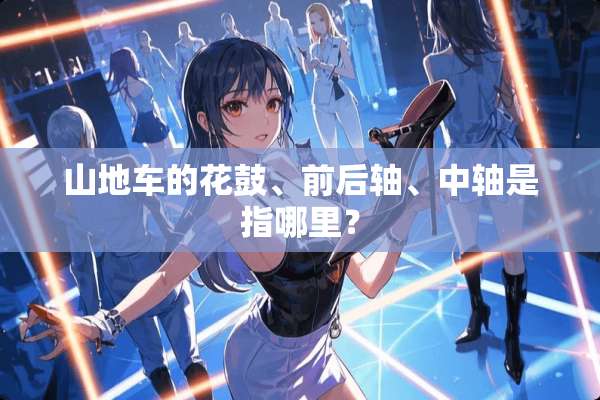 山地车的花鼓、前后轴、中轴是指哪里？