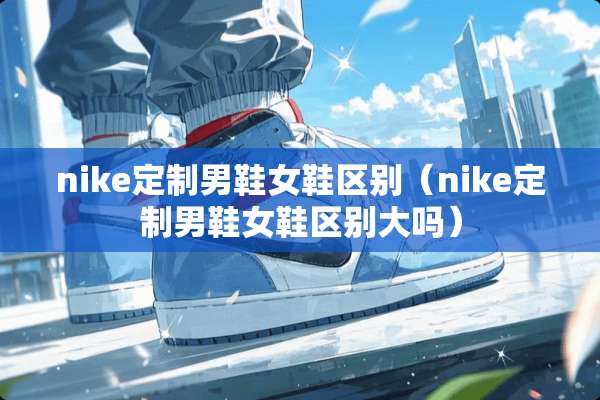 nike定制男鞋女鞋区别（nike定制男鞋女鞋区别大吗）