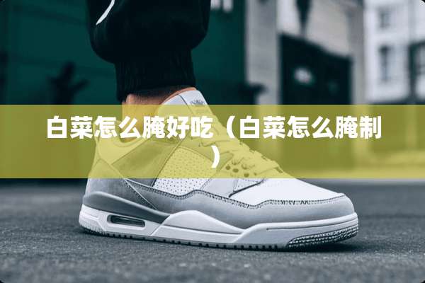 白菜怎么腌好吃（白菜怎么腌制）