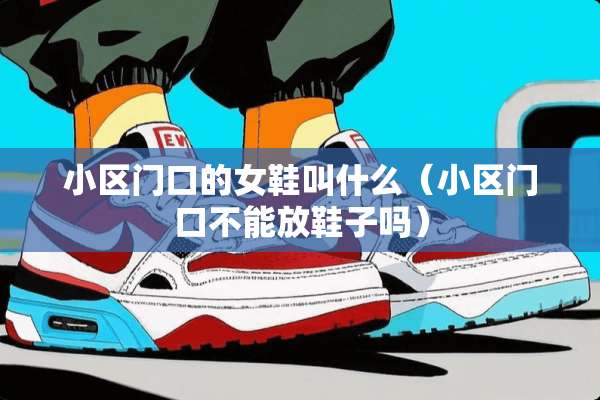 小区门口的女鞋叫什么（小区门口不能放鞋子吗）