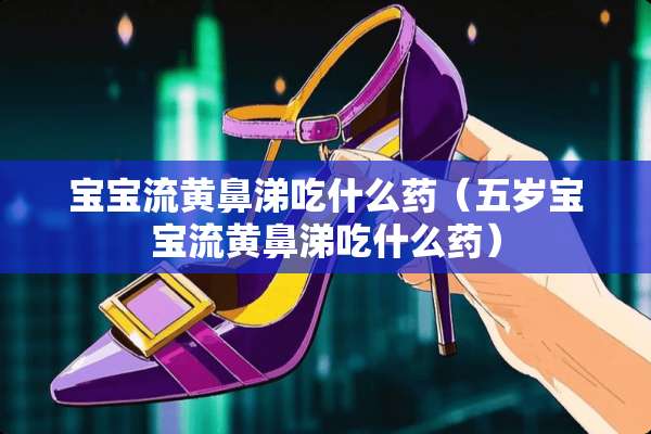 宝宝流黄鼻涕吃什么药（五岁宝宝流黄鼻涕吃什么药）