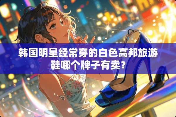 韩国明星经常穿的白色高邦旅游鞋哪个牌子有卖？