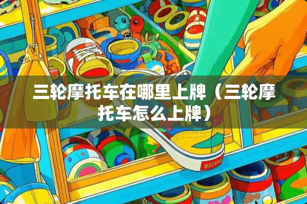 三轮摩托车在哪里上牌（三轮摩托车怎么上牌）