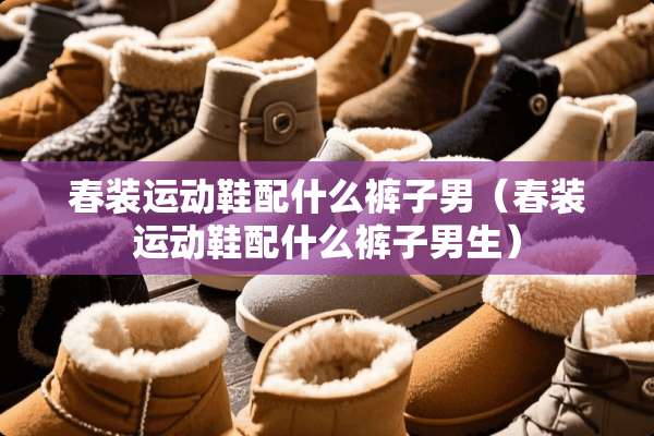春装运动鞋配什么裤子男（春装运动鞋配什么裤子男生）