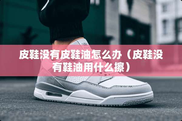 皮鞋没有皮鞋油怎么办（皮鞋没有鞋油用什么擦）