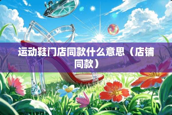 运动鞋门店同款什么意思（店铺同款）