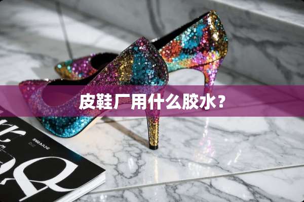 皮鞋厂用什么胶水？