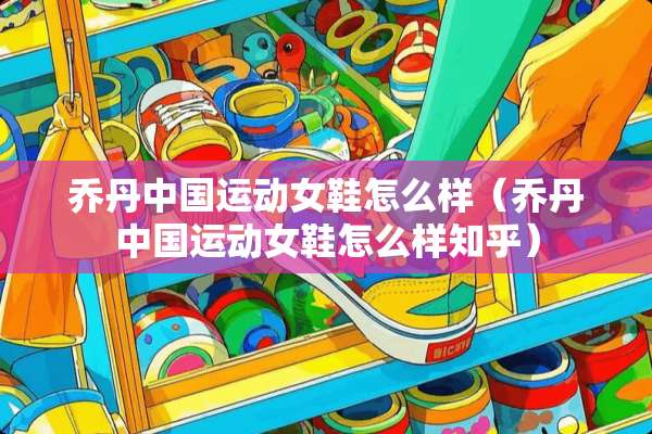 乔丹中国运动女鞋怎么样（乔丹中国运动女鞋怎么样知乎）
