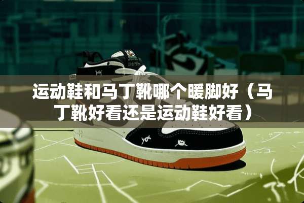 运动鞋和马丁靴哪个暖脚好（马丁靴好看还是运动鞋好看）