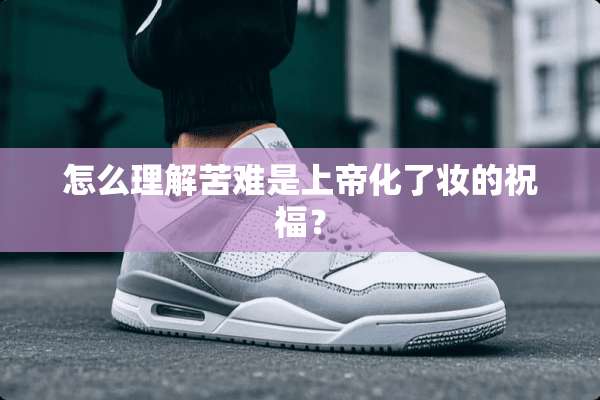 怎么理解苦难是上帝化了妆的祝福？