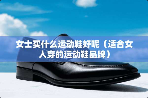 女士买什么运动鞋好呢（适合女人穿的运动鞋品牌）