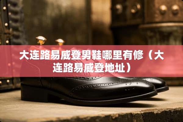 大连路易威登男鞋哪里有修（大连路易威登地址）
