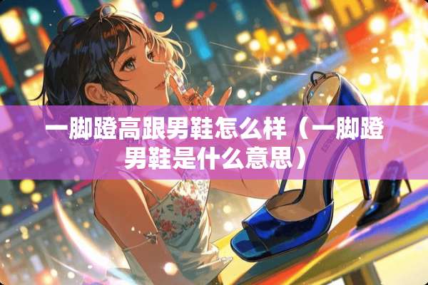 一脚蹬高跟男鞋怎么样（一脚蹬男鞋是什么意思）