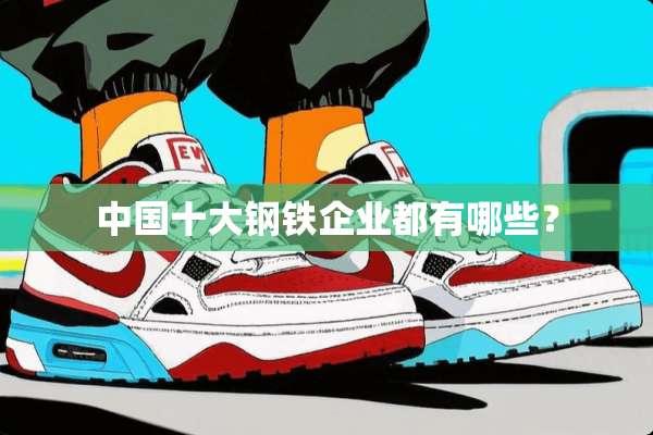 中国十大钢铁企业都有哪些？