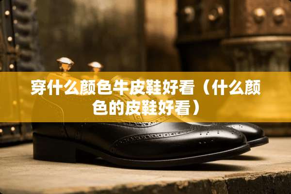 穿什么颜色牛皮鞋好看（什么颜色的皮鞋好看）