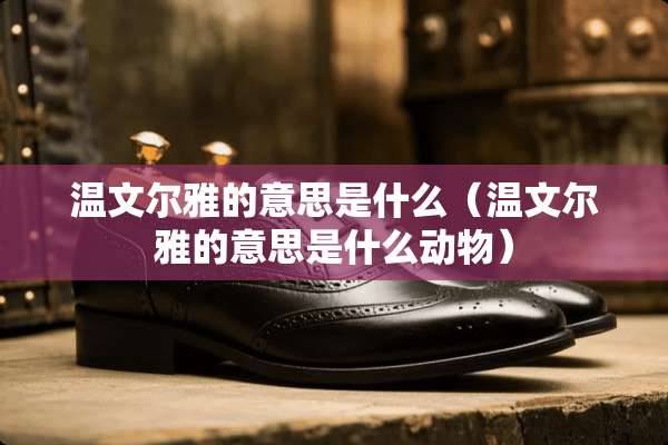 温文尔雅的意思是什么（温文尔雅的意思是什么动物）