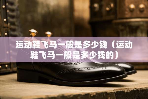 运动鞋飞马一般是多少钱（运动鞋飞马一般是多少钱的）