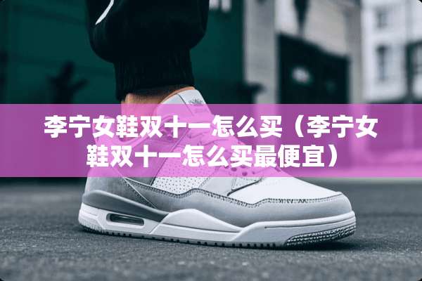 李宁女鞋双十一怎么买（李宁女鞋双十一怎么买最便宜）