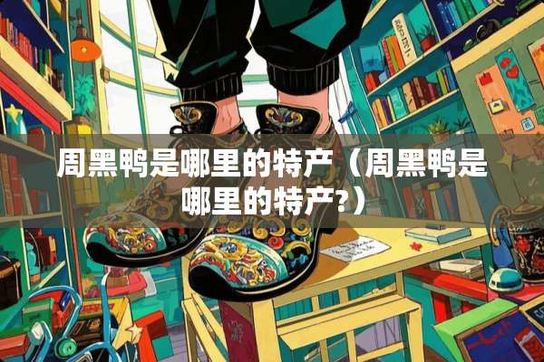 周黑鸭是哪里的特产（周黑鸭是哪里的特产?）