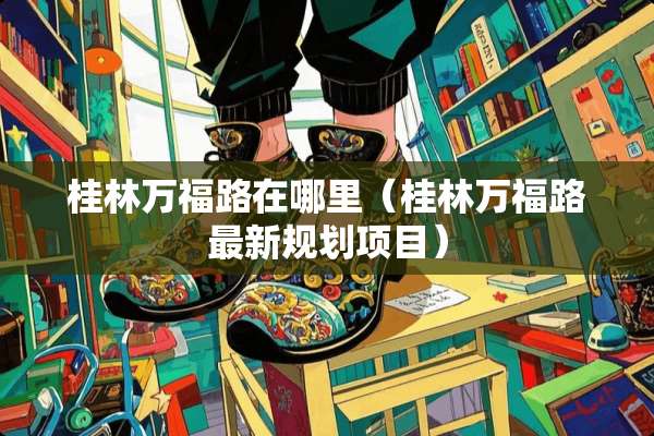 桂林万福路在哪里（桂林万福路最新规划项目）