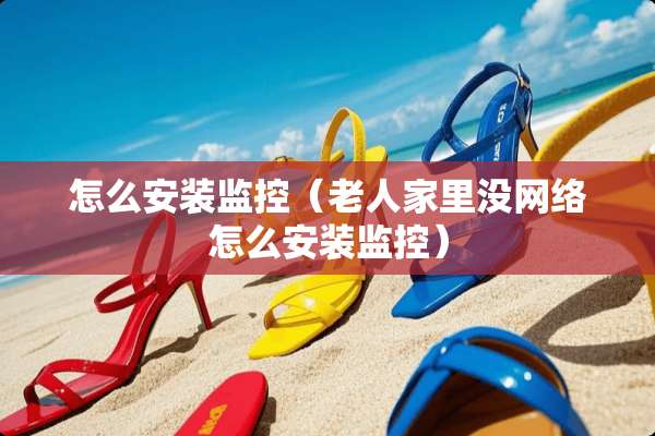 怎么安装监控（老人家里没网络怎么安装监控）