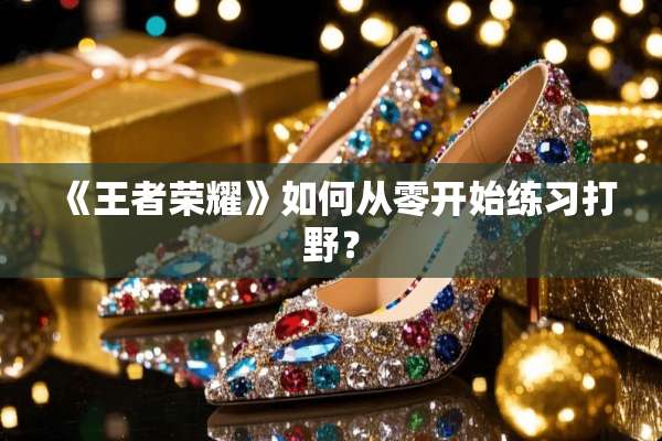 《王者荣耀》如何从零开始练习打野？