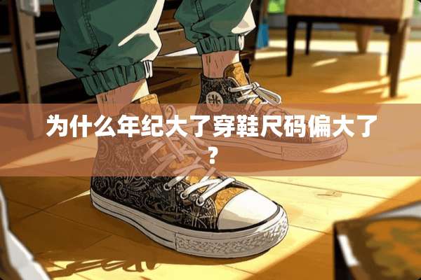 为什么年纪大了穿鞋尺码偏大了？