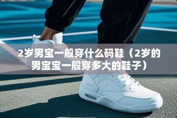 2岁男宝一般穿什么码鞋（2岁的男宝宝一般穿多大的鞋子）
