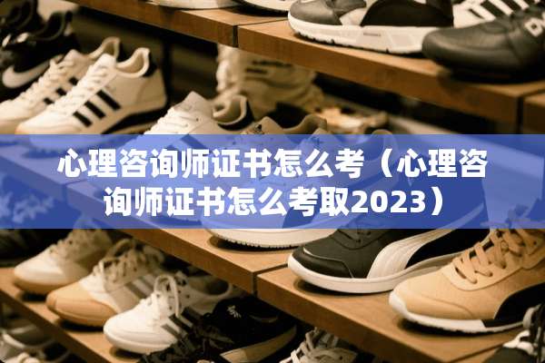 心理咨询师证书怎么考（心理咨询师证书怎么考取2023）