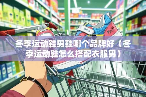 冬季运动鞋男鞋哪个品牌好（冬季运动鞋怎么搭配衣服男）