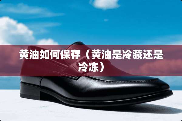 黄油如何保存（黄油是冷藏还是冷冻）
