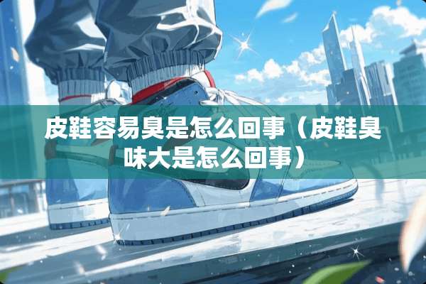 皮鞋容易臭是怎么回事（皮鞋臭味大是怎么回事）