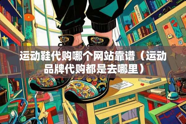 运动鞋代购哪个网站靠谱（运动品牌代购都是去哪里）
