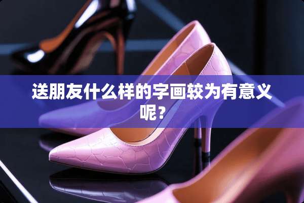 送朋友什么样的字画较为有意义呢？