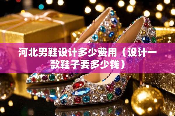 河北男鞋设计多少费用（设计一款鞋子要多少钱）