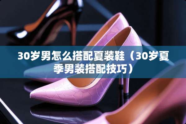 30岁男怎么搭配夏装鞋（30岁夏季男装搭配技巧）