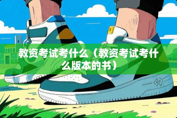 教资考试考什么（教资考试考什么版本的书）