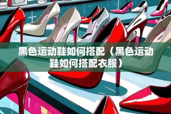 黑色运动鞋如何搭配（黑色运动鞋如何搭配衣服）