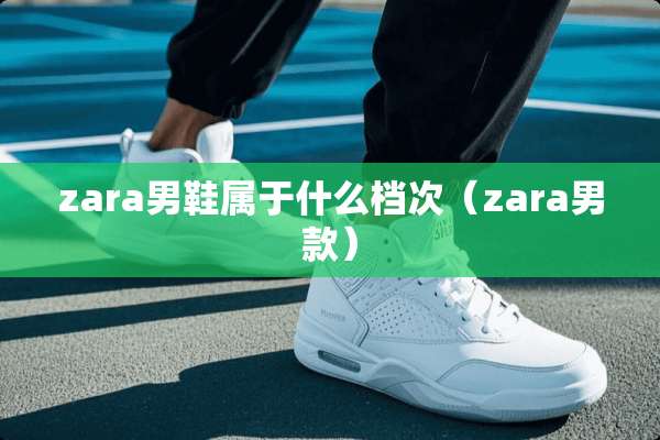 zara男鞋属于什么档次（zara男款）