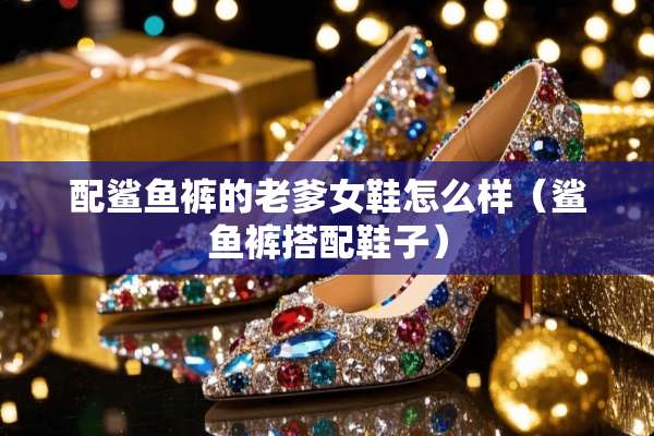 配鲨鱼裤的老爹女鞋怎么样（鲨鱼裤搭配鞋子）