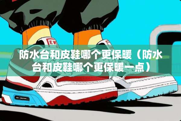 防水台和皮鞋哪个更保暖（防水台和皮鞋哪个更保暖一点）