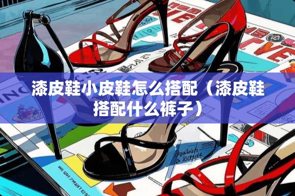 漆皮鞋小皮鞋怎么搭配（漆皮鞋搭配什么裤子）