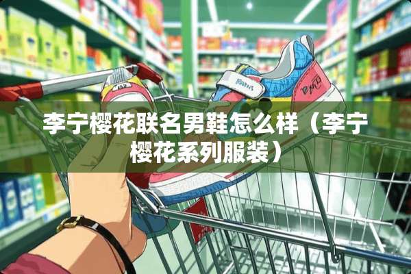 李宁樱花联名男鞋怎么样（李宁樱花系列服装）