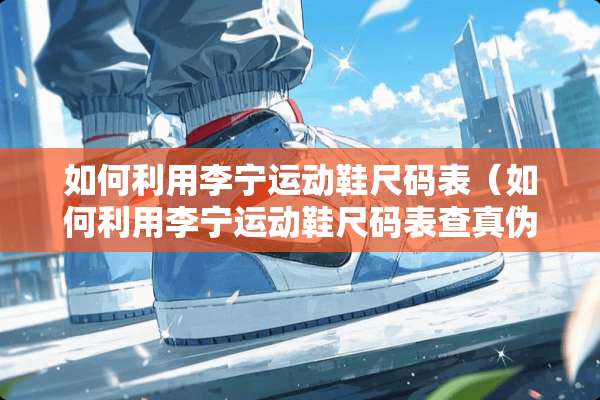 如何利用李宁运动鞋尺码表（如何利用李宁运动鞋尺码表查真伪）