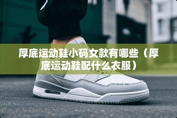 厚底运动鞋小码女款有哪些（厚底运动鞋配什么衣服）