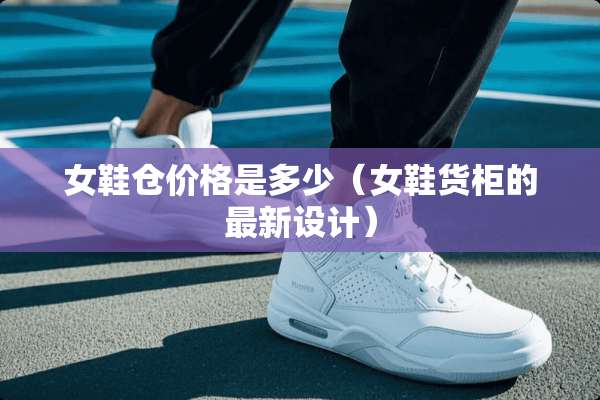 女鞋仓价格是多少（女鞋货柜的最新设计）