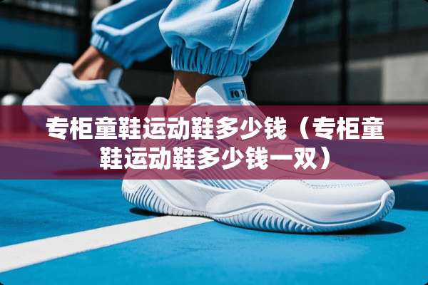 专柜童鞋运动鞋多少钱（专柜童鞋运动鞋多少钱一双）
