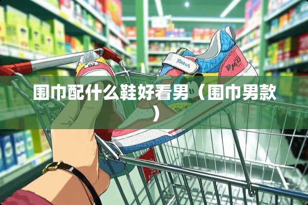 围巾配什么鞋好看男（围巾男款）