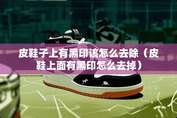 皮鞋子上有黑印该怎么去除（皮鞋上面有黑印怎么去掉）